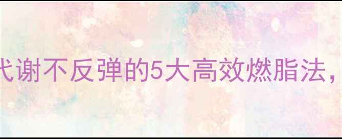 图片 科学减脂指南不伤代谢不反弹的5大高效燃脂法，30天见证健康蜕变