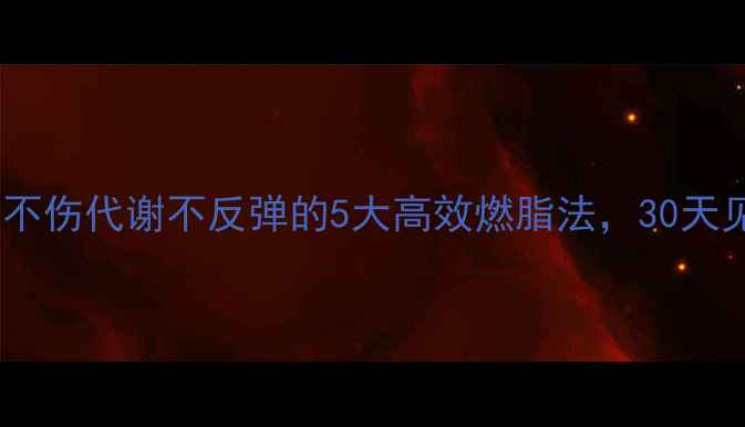 图片 科学减脂指南不伤代谢不反弹的5大高效燃脂法，30天见证健康蜕变1