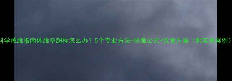 图片 科学减脂指南体脂率超标怎么办？5个专业方法+体脂公式+饮食方案（附实测案例）