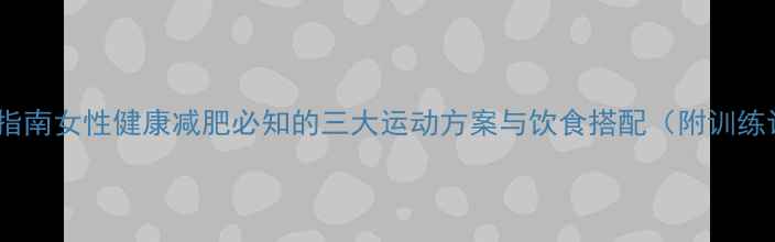 图片 科学减脂指南女性健康减肥必知的三大运动方案与饮食搭配（附训练计划表）2