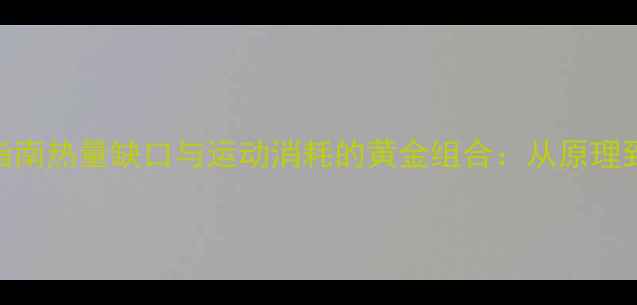 图片 科学减脂指南热量缺口与运动消耗的黄金组合：从原理到实践的全
