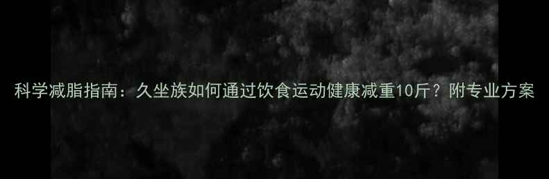 图片 科学减脂指南：久坐族如何通过饮食运动健康减重10斤？附专业方案