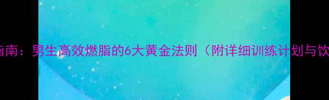 图片 科学减脂指南：男生高效燃脂的6大黄金法则（附详细训练计划与饮食方案）1