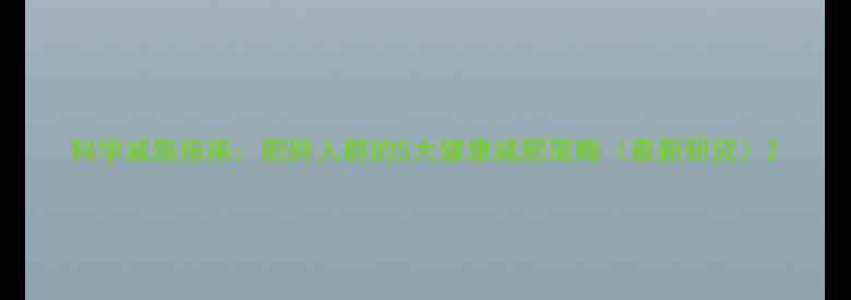 图片 科学减脂指南：肥胖人群的5大健康减肥策略（最新研究）2