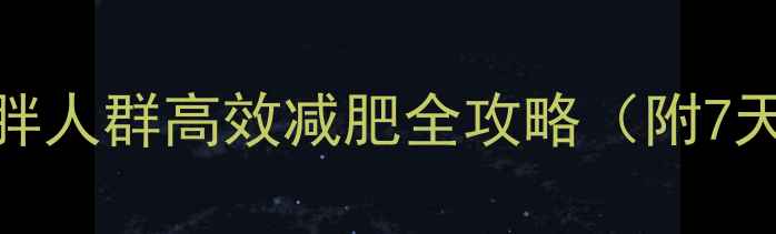 图片 科学减脂指南：虚胖人群高效减肥全攻略（附7天饮食+运动方案）1