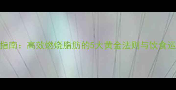 图片 科学减脂指南：高效燃烧脂肪的5大黄金法则与饮食运动全攻略