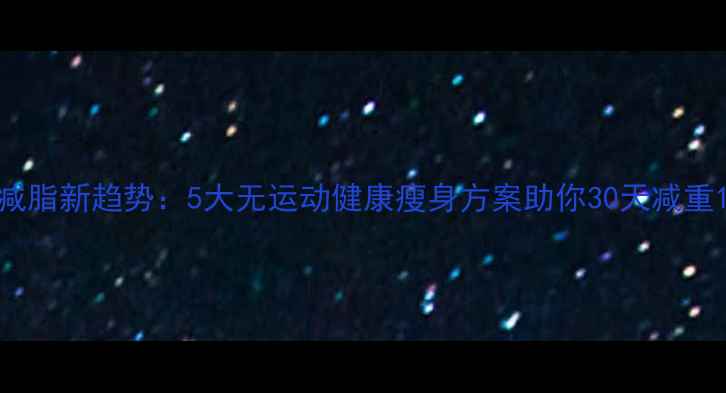 图片 科学减脂新趋势：5大无运动健康瘦身方案助你30天减重10斤2