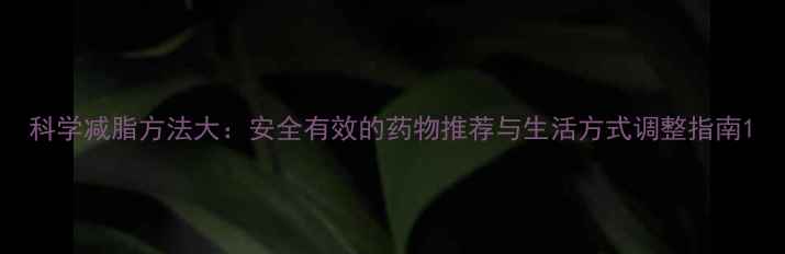 图片 科学减脂方法大：安全有效的药物推荐与生活方式调整指南1