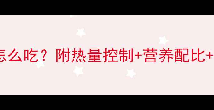 图片 科学减脂期一日三餐怎么吃？附热量控制+营养配比+10大必备营养素清单1