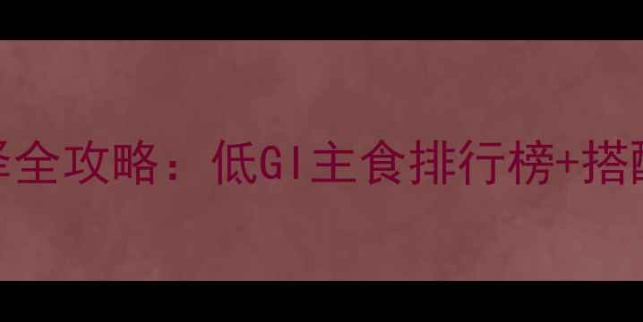 图片 科学减脂期主食选择全攻略：低GI主食排行榜+搭配公式+防反弹技巧2