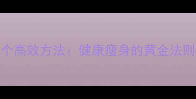 图片 科学减脂的5个高效方法：健康瘦身的黄金法则与实操指南1