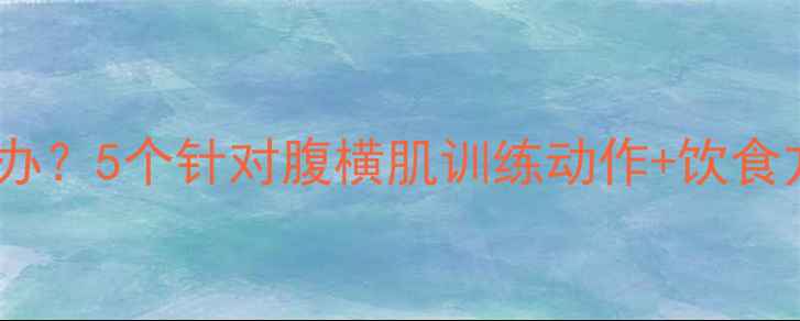 图片 科学减脂胃部松弛怎么办？5个针对腹横肌训练动作+饮食方案，打造紧致小蛮腰1