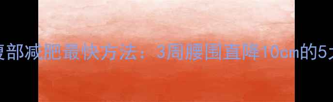 图片 科学减脂腹部减肥最快方法：3周腰围直降10cm的5大核心策略