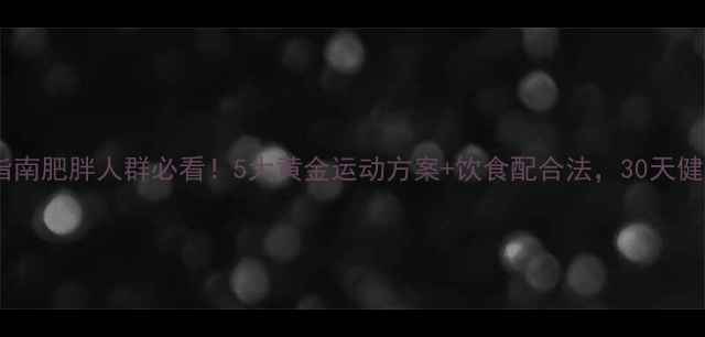 图片 科学减脂运动指南肥胖人群必看！5大黄金运动方案+饮食配合法，30天健康瘦身不反弹1