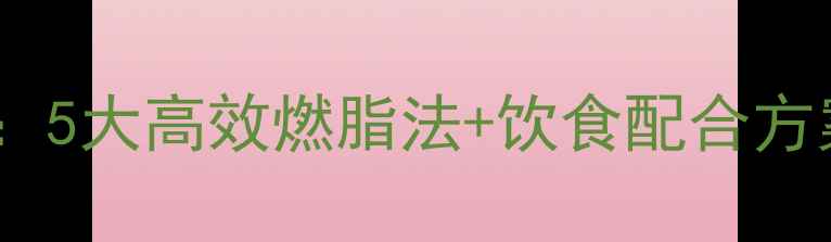 图片 科学减脂运动指南：5大高效燃脂法+饮食配合方案（附训练计划）1