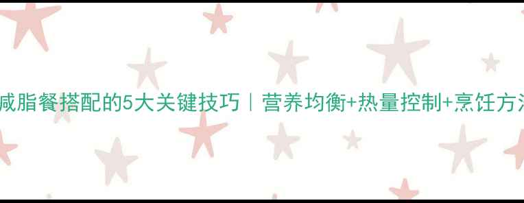 图片 科学减脂餐搭配的5大关键技巧｜营养均衡+热量控制+烹饪方法全1