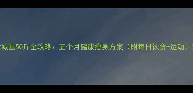 图片 科学减重50斤全攻略：五个月健康瘦身方案（附每日饮食+运动计划）