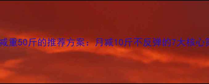 图片 科学减重50斤的推荐方案：月减10斤不反弹的7大核心策略2