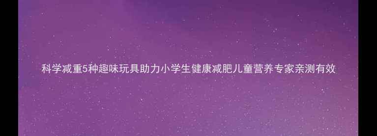 图片 科学减重5种趣味玩具助力小学生健康减肥儿童营养专家亲测有效