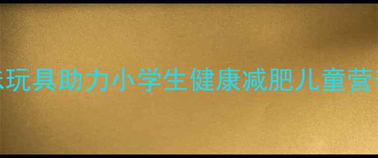 图片 科学减重5种趣味玩具助力小学生健康减肥儿童营养专家亲测有效1