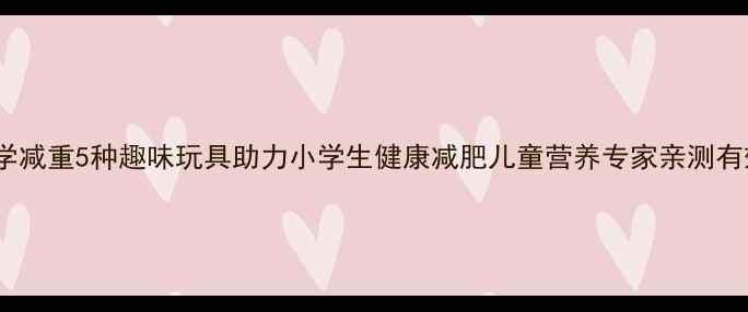 图片 科学减重5种趣味玩具助力小学生健康减肥儿童营养专家亲测有效2