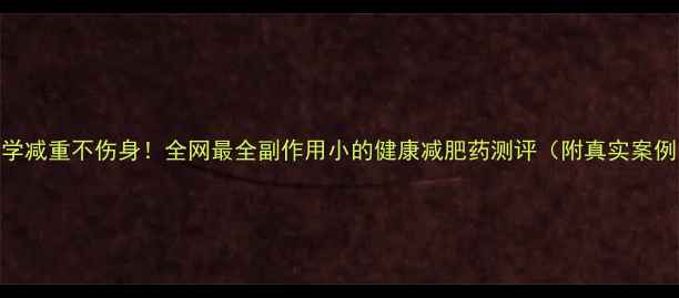 图片 科学减重不伤身！全网最全副作用小的健康减肥药测评（附真实案例）