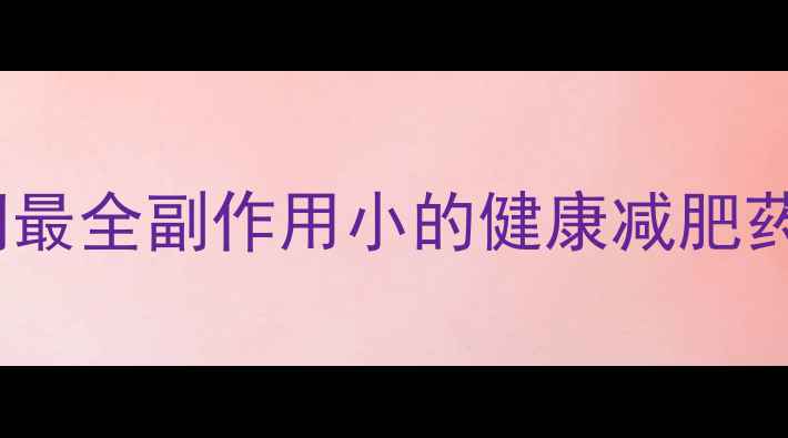 图片 科学减重不伤身！全网最全副作用小的健康减肥药测评（附真实案例）2