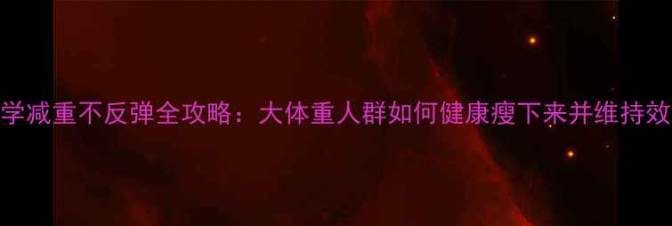 图片 科学减重不反弹全攻略：大体重人群如何健康瘦下来并维持效果