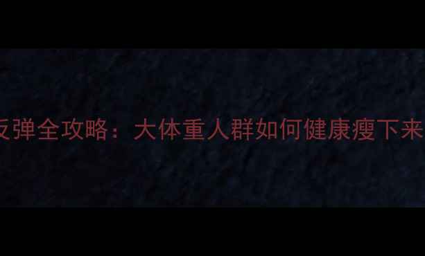 图片 科学减重不反弹全攻略：大体重人群如何健康瘦下来并维持效果2