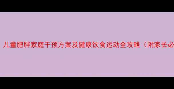图片 科学减重指南：儿童肥胖家庭干预方案及健康饮食运动全攻略（附家长必读误区清单）2
