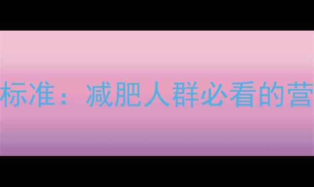 图片 科学制定热量脂肪营养标准：减肥人群必看的营养指南与热量计算公式