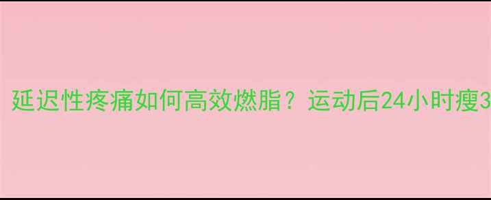 图片 科学原理：延迟性疼痛如何高效燃脂？运动后24小时瘦3斤的秘诀1
