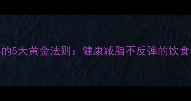 图片 科学吃不胖的5大黄金法则：健康减脂不反弹的饮食运动全攻略