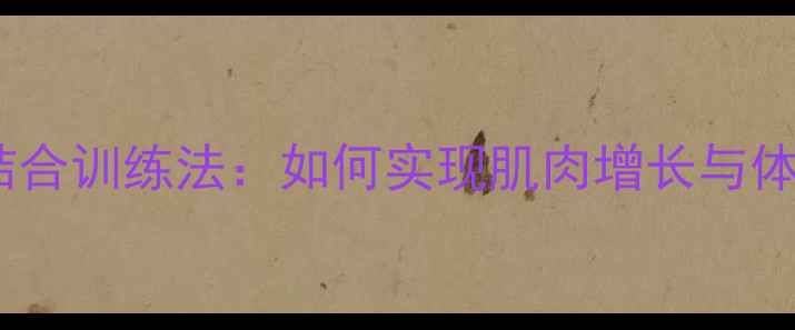 图片 科学增肌与高效减脂结合训练法：如何实现肌肉增长与体脂率双控的黄金法则1