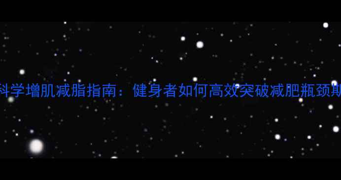 图片 科学增肌减脂指南：健身者如何高效突破减肥瓶颈期
