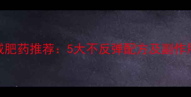 图片 科学安全减肥药推荐：5大不反弹配方及副作用规避指南