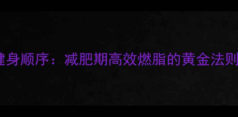 图片 科学安排健身房部位健身顺序：减肥期高效燃脂的黄金法则（附详细训练计划）1