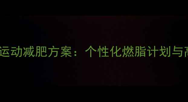 图片 科学定制有氧运动减肥方案：个性化燃脂计划与高效执行指南2