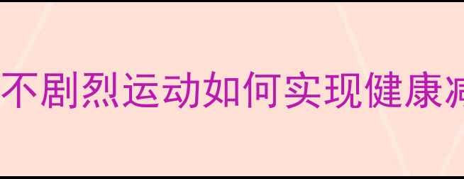 图片 科学居家减肥指南：不剧烈运动如何实现健康减脂（附实操方案）1