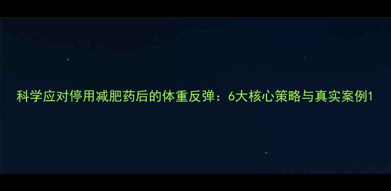 图片 科学应对停用减肥药后的体重反弹：6大核心策略与真实案例1