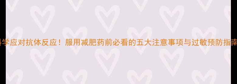 图片 科学应对抗体反应！服用减肥药前必看的五大注意事项与过敏预防指南2