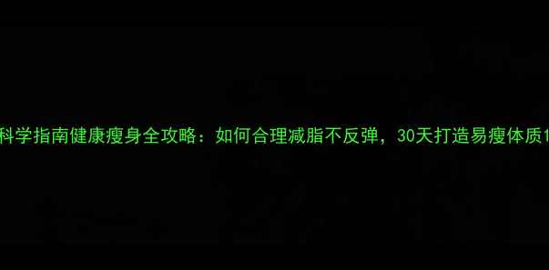 图片 科学指南健康瘦身全攻略：如何合理减脂不反弹，30天打造易瘦体质1