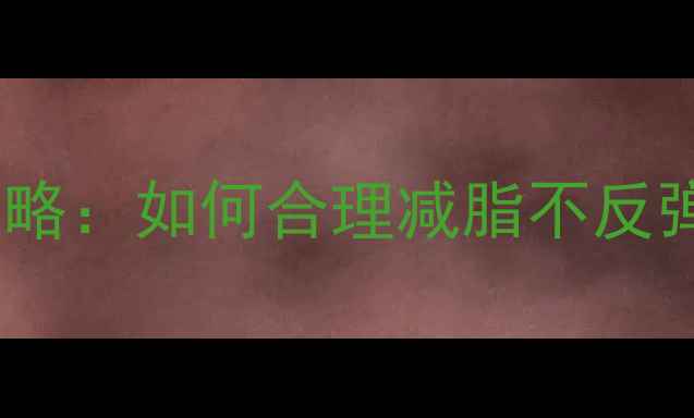 图片 科学指南健康瘦身全攻略：如何合理减脂不反弹，30天打造易瘦体质2