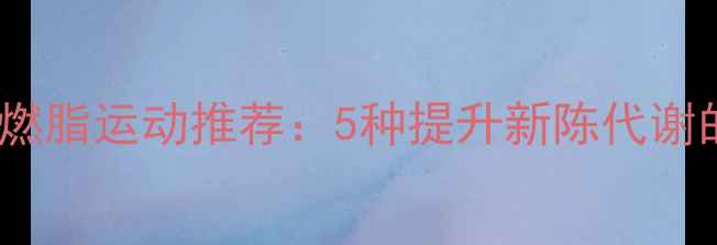 图片 科学指南高效燃脂运动推荐：5种提升新陈代谢的黄金锻炼法2