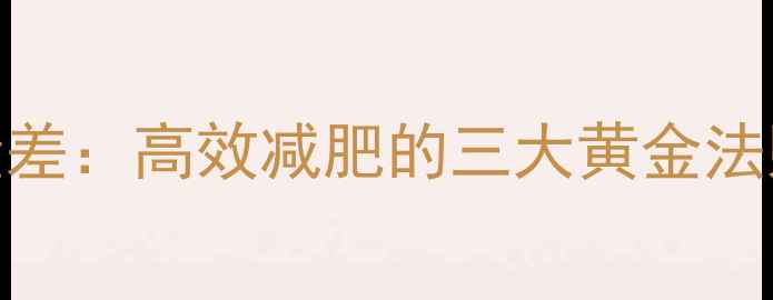 图片 科学控制热量差：高效减肥的三大黄金法则与实操指南