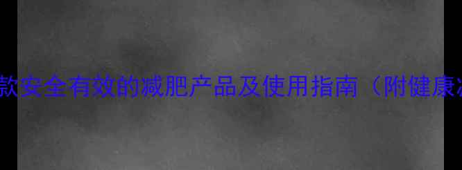 图片 科学推荐：6款安全有效的减肥产品及使用指南（附健康减脂全攻略）