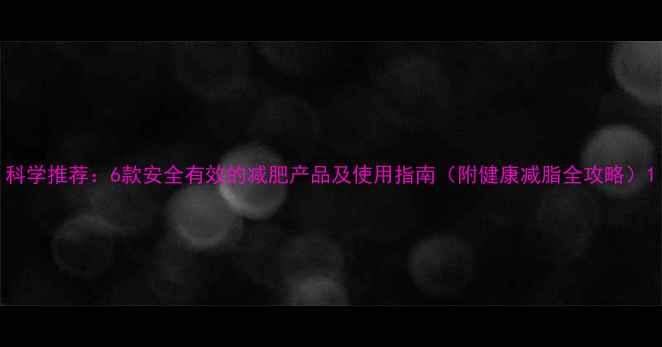 图片 科学推荐：6款安全有效的减肥产品及使用指南（附健康减脂全攻略）1