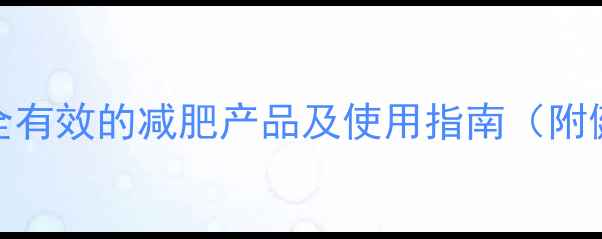 图片 科学推荐：6款安全有效的减肥产品及使用指南（附健康减脂全攻略）2