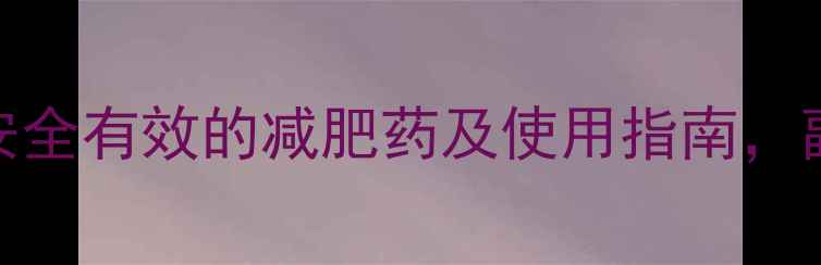 图片 科学推荐：7款安全有效的减肥药及使用指南，副作用与效果全2