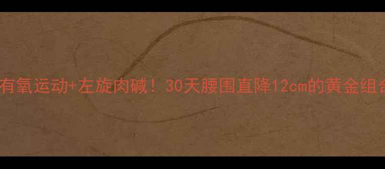 图片 科学搭配有氧运动+左旋肉碱！30天腰围直降12cm的黄金组合攻略💥1